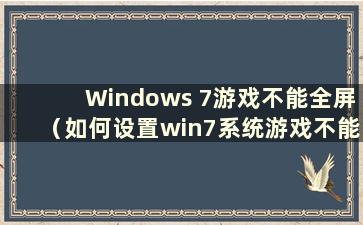 Windows 7游戏不能全屏（如何设置win7系统游戏不能全屏）
